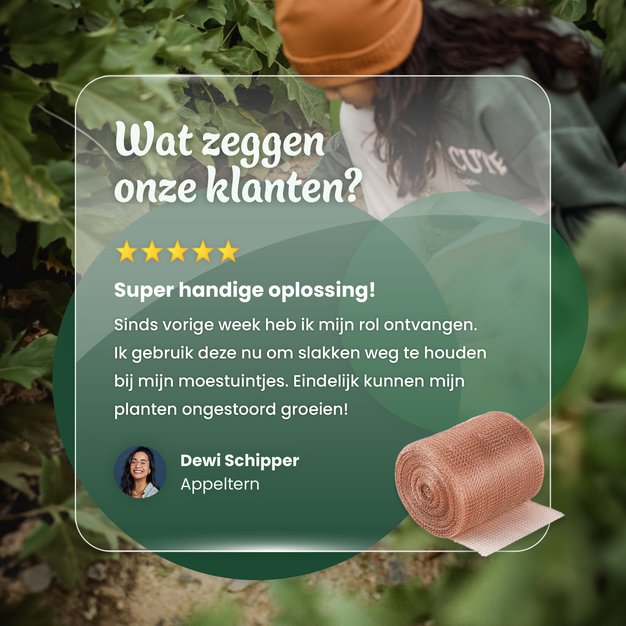Klantrecensie van Dewi Schipper uit Appeltern over ViraFlora kopergaas, vijf sterren, geprezen als een super handige oplossing om slakken weg te houden en planten ongestoord te laten groeien in de moestuin.